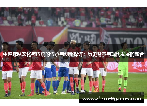 中超球队文化与传统的传承与创新探讨：历史背景与现代发展的融合