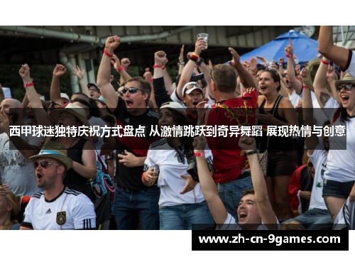 西甲球迷独特庆祝方式盘点 从激情跳跃到奇异舞蹈 展现热情与创意