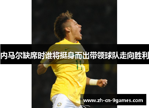 内马尔缺席时谁将挺身而出带领球队走向胜利