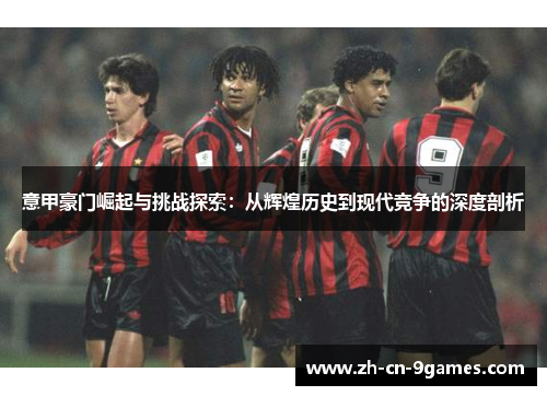 意甲豪门崛起与挑战探索：从辉煌历史到现代竞争的深度剖析