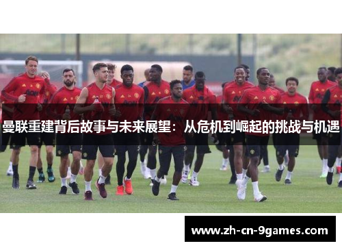 曼联重建背后故事与未来展望：从危机到崛起的挑战与机遇