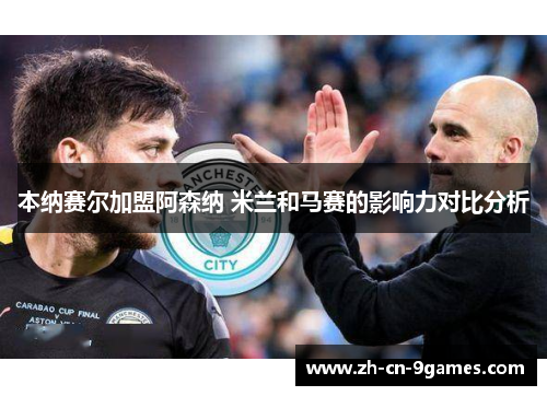 本纳赛尔加盟阿森纳 米兰和马赛的影响力对比分析
