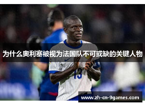 为什么奥利塞被视为法国队不可或缺的关键人物