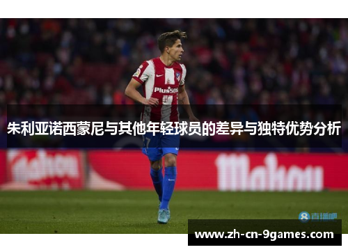 朱利亚诺西蒙尼与其他年轻球员的差异与独特优势分析