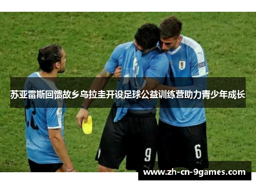 苏亚雷斯回馈故乡乌拉圭开设足球公益训练营助力青少年成长