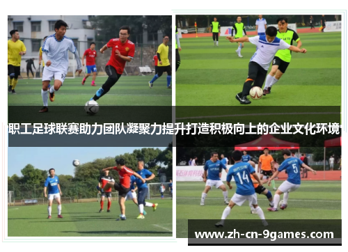 职工足球联赛助力团队凝聚力提升打造积极向上的企业文化环境