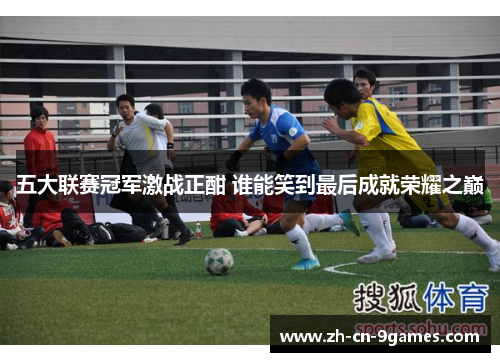 五大联赛冠军激战正酣 谁能笑到最后成就荣耀之巅