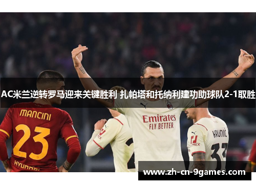 AC米兰逆转罗马迎来关键胜利 扎帕塔和托纳利建功助球队2-1取胜