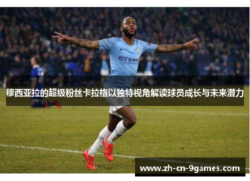 穆西亚拉的超级粉丝卡拉格以独特视角解读球员成长与未来潜力
