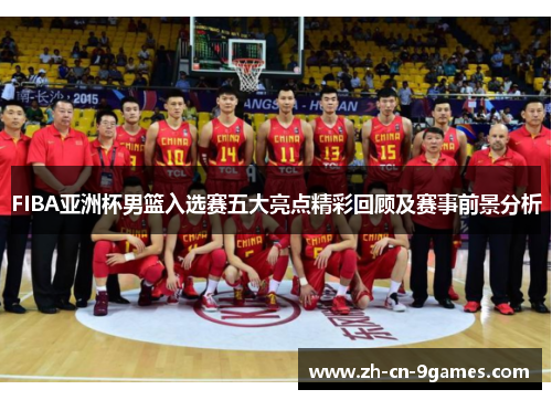 FIBA亚洲杯男篮入选赛五大亮点精彩回顾及赛事前景分析