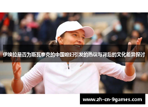 伊埃拉是否为斯瓦泰克的中国媳妇引发的热议与背后的文化差异探讨