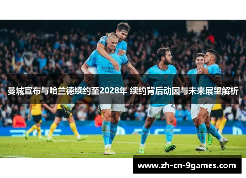 曼城宣布与哈兰德续约至2028年 续约背后动因与未来展望解析