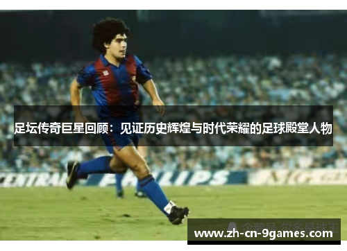 足坛传奇巨星回顾：见证历史辉煌与时代荣耀的足球殿堂人物