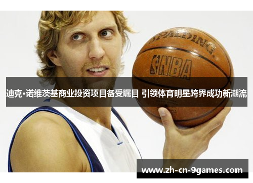 迪克·诺维茨基商业投资项目备受瞩目 引领体育明星跨界成功新潮流