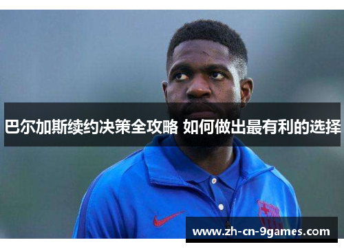 巴尔加斯续约决策全攻略 如何做出最有利的选择