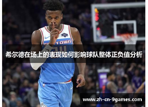 希尔德在场上的表现如何影响球队整体正负值分析