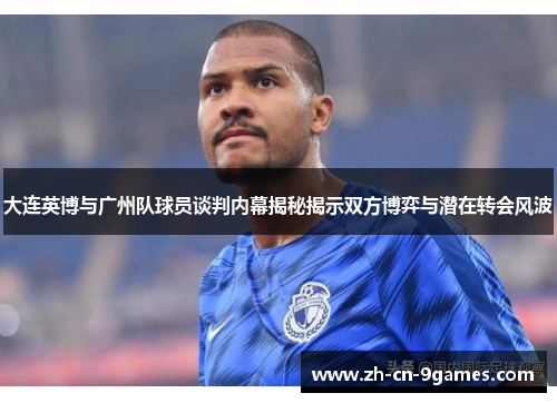 大连英博与广州队球员谈判内幕揭秘揭示双方博弈与潜在转会风波