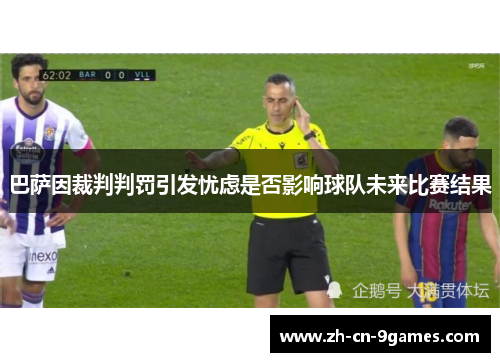 巴萨因裁判判罚引发忧虑是否影响球队未来比赛结果