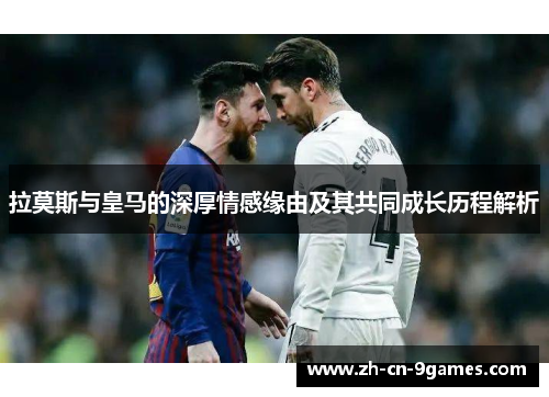 拉莫斯与皇马的深厚情感缘由及其共同成长历程解析