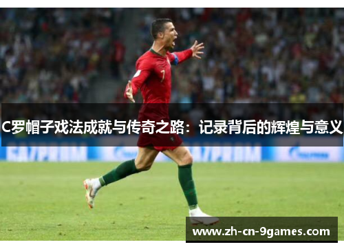 C罗帽子戏法成就与传奇之路：记录背后的辉煌与意义