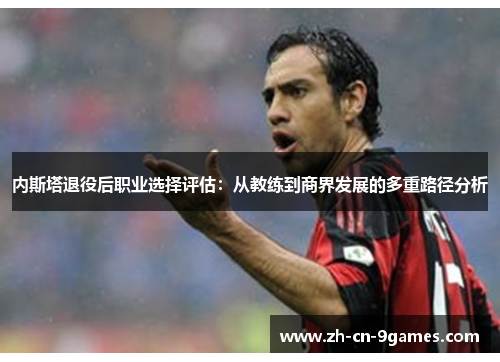 内斯塔退役后职业选择评估：从教练到商界发展的多重路径分析