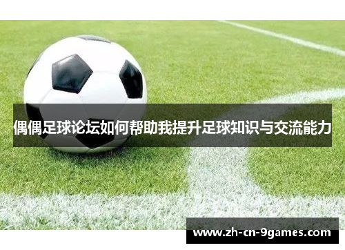 偶偶足球论坛如何帮助我提升足球知识与交流能力