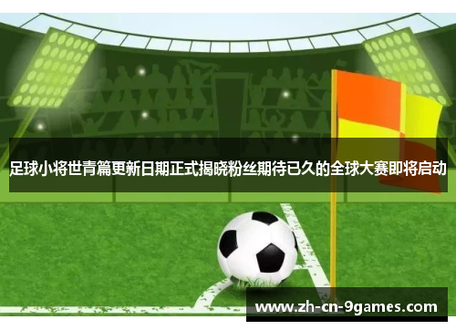 足球小将世青篇更新日期正式揭晓粉丝期待已久的全球大赛即将启动