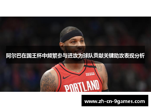 阿尔巴在国王杯中频繁参与进攻为球队贡献关键助攻表现分析