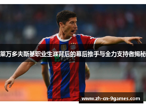 莱万多夫斯基职业生涯背后的幕后推手与全力支持者揭秘
