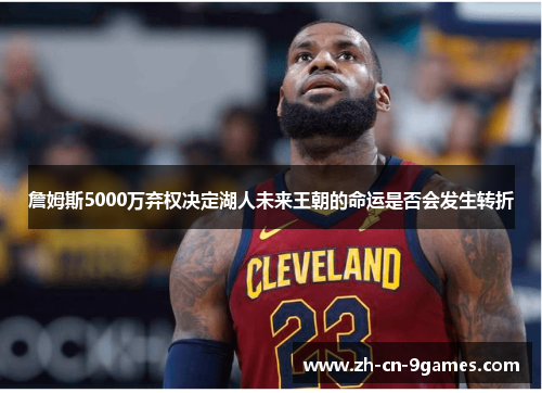 詹姆斯5000万弃权决定湖人未来王朝的命运是否会发生转折 詹姆斯5000万弃权决定湖人未来王朝的命运是否会发生转折