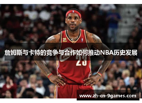 詹姆斯与卡特的竞争与合作如何推动NBA历史发展 詹姆斯与卡特的竞争与合作如何推动NBA历史发展