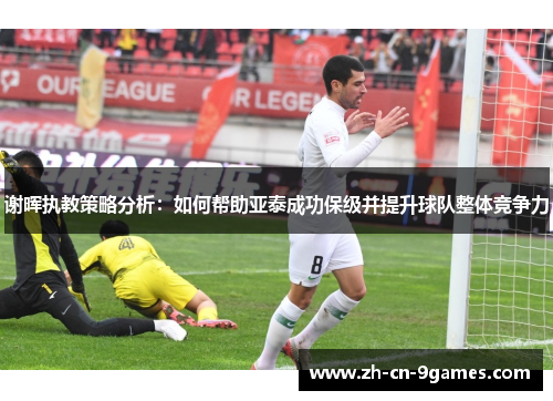 谢晖执教策略分析:如何帮助亚泰成功保级并提升球队整体竞争力 谢晖执教策略分析:如何帮助亚泰成功保级并提升球队整体竞争力