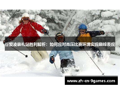 谷爱凌崇礼站胜利解析:如何应对高压比赛环境实现巅峰表现 谷爱凌崇礼站胜利解析:如何应对高压比赛环境实现巅峰表现