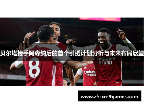 贝尔塔接手阿森纳后的首个引援计划分析与未来布局展望 贝尔塔接手阿森纳后的首个引援计划分析与未来布局展望