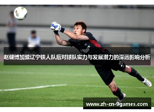 赵健博加盟辽宁铁人队后对球队实力与发展潜力的深远影响分析 赵健博加盟辽宁铁人队后对球队实力与发展潜力的深远影响分析