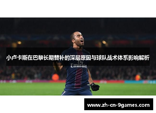 小卢卡斯在巴黎长期替补的深层原因与球队战术体系影响解析