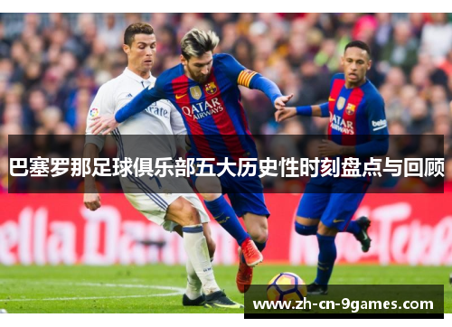 巴塞罗那足球俱乐部五大历史性时刻盘点与回顾 巴塞罗那足球俱乐部五大历史性时刻盘点与回顾