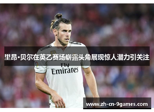 里昂·贝尔在英乙赛场崭露头角展现惊人潜力引关注