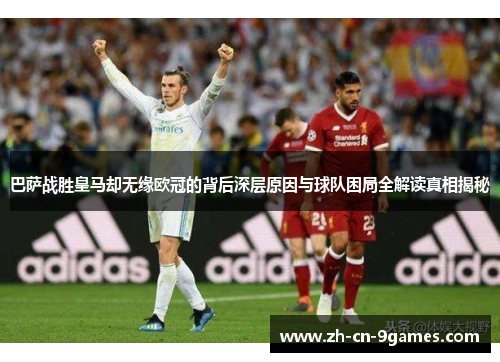 巴萨战胜皇马却无缘欧冠的背后深层原因与球队困局全解读真相揭秘 巴萨战胜皇马却无缘欧冠的背后深层原因与球队困局全解读真相揭秘