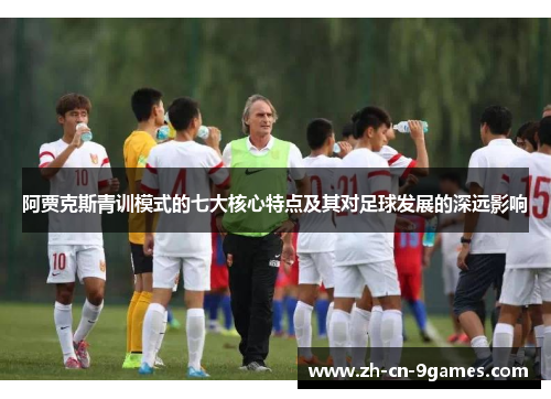 阿贾克斯青训模式的七大核心特点及其对足球发展的深远影响