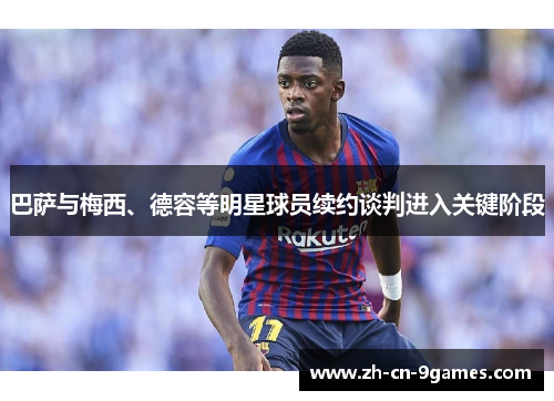 巴萨与梅西、德容等明星球员续约谈判进入关键阶段