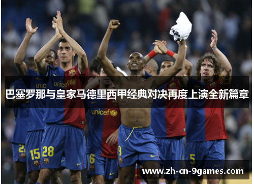 巴塞罗那与皇家马德里西甲经典对决再度上演全新篇章