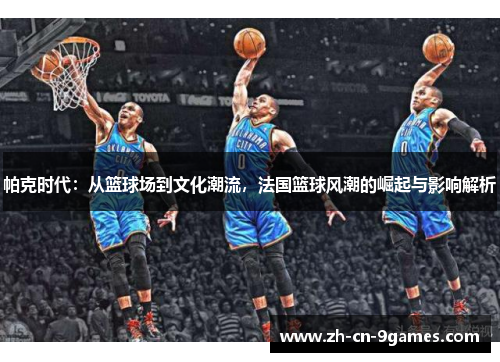帕克时代：从篮球场到文化潮流，法国篮球风潮的崛起与影响解析