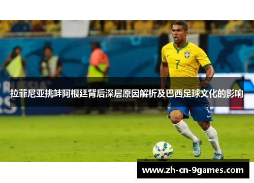 拉菲尼亚挑衅阿根廷背后深层原因解析及巴西足球文化的影响