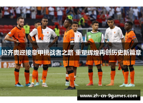 拉齐奥迎接意甲挑战者之路 重塑辉煌再创历史新篇章