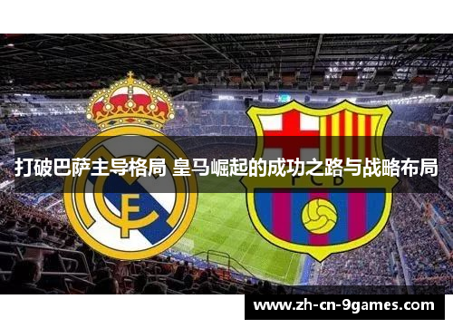 打破巴萨主导格局 皇马崛起的成功之路与战略布局