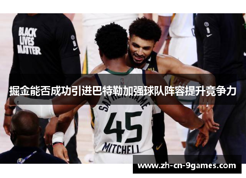 掘金能否成功引进巴特勒加强球队阵容提升竞争力 掘金能否成功引进巴特勒加强球队阵容提升竞争力