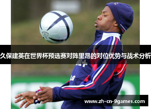 久保建英在世界杯预选赛对阵里昂的对位优势与战术分析 久保建英在世界杯预选赛对阵里昂的对位优势与战术分析