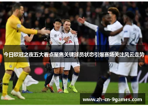 今日欧冠之夜五大看点聚焦关键球员状态引爆赛场关注风云走势 今日欧冠之夜五大看点聚焦关键球员状态引爆赛场关注风云走势