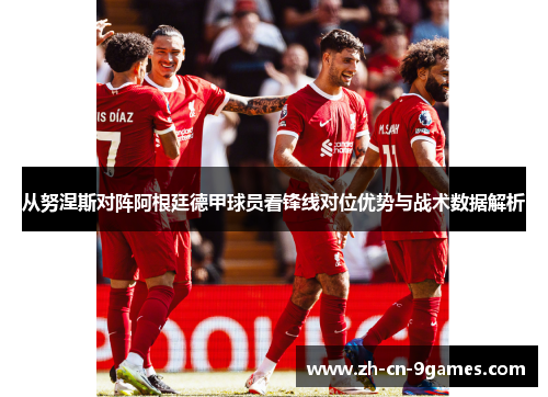 从努涅斯对阵阿根廷德甲球员看锋线对位优势与战术数据解析 从努涅斯对阵阿根廷德甲球员看锋线对位优势与战术数据解析